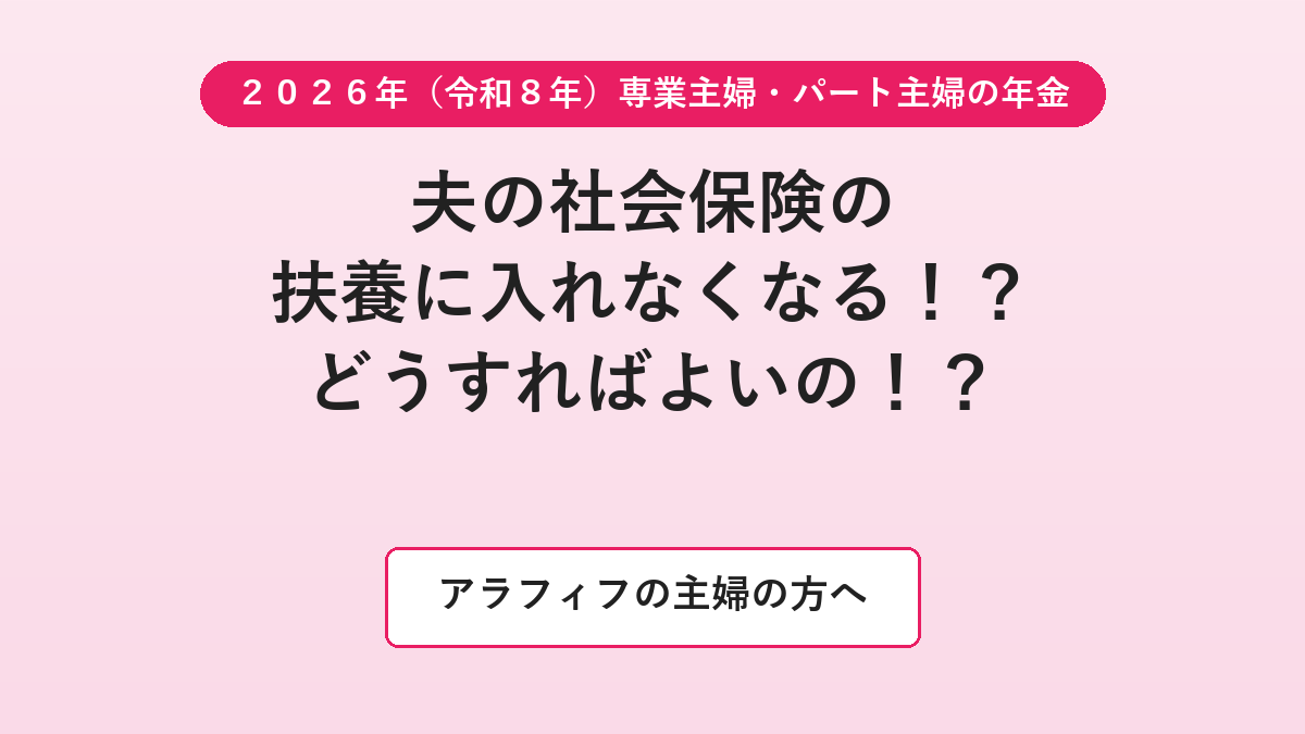 ２０２６年（令和８年）専業主婦・パート主婦の年金｜夫の社会保険の扶養に入れなくなる！？どうすればよいの！？｜アラフィフの主婦の方へ